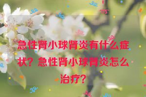 急性肾小球肾炎有什么症状？急性肾小球肾炎怎么治疗？