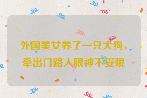 外国美女养了一只大狗，牵出门路人眼神不妥哦