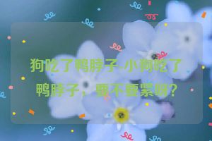 狗吃了鸭脖子-小狗吃了鸭脖子，要不要紧呀？