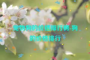 宠物狗的价格排行榜-狗的价格排行