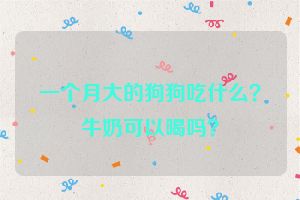 一个月大的狗狗吃什么？牛奶可以喝吗？
