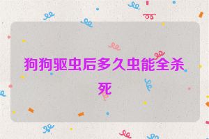 狗狗驱虫后多久虫能全杀死