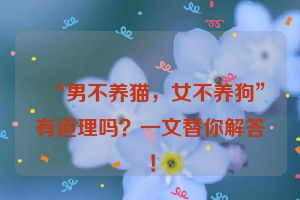 “男不养猫，女不养狗”有道理吗？一文替你解答！