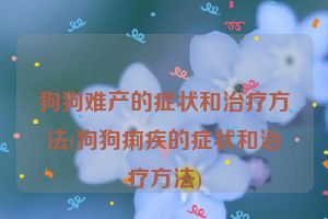 狗狗难产的症状和治疗方法(狗狗痢疾的症状和治疗方法)