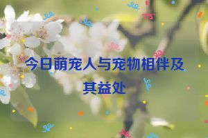 今日萌宠人与宠物相伴及其益处