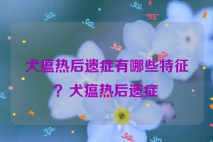 犬瘟热后遗症有哪些特征？犬瘟热后遗症