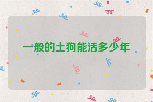 一般的土狗能活多少年