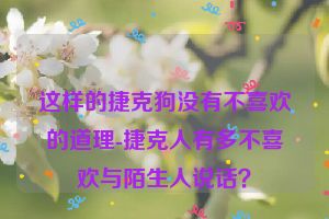 这样的捷克狗没有不喜欢的道理-捷克人有多不喜欢与陌生人说话？