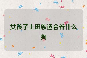 女孩子上班族适合养什么狗