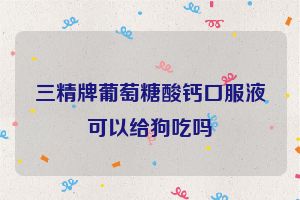 三精牌葡萄糖酸钙口服液可以给狗吃吗