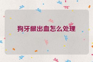 狗牙龈出血怎么处理