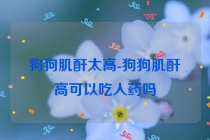 狗狗肌酐太高-狗狗肌酐高可以吃人药吗