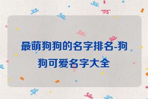 最萌狗狗的名字排名-狗狗可爱名字大全