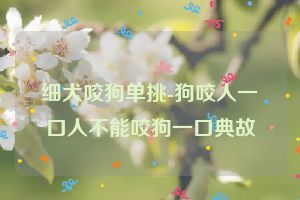 细犬咬狗单挑-狗咬人一口人不能咬狗一口典故