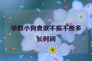 孕期小狗食欲不振不断多长时间
