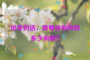 出差的话，需要给狗狗倒多少狗粮？