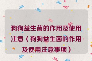 狗狗益生菌的作用及使用注意（狗狗益生菌的作用及使用注意事项）