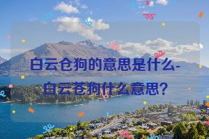 白云仓狗的意思是什么-白云苍狗什么意思？