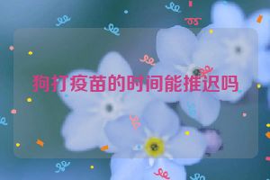 狗打疫苗的时间能推迟吗