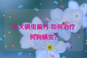 治犬螨虫偏方-如何治疗狗狗螨虫？