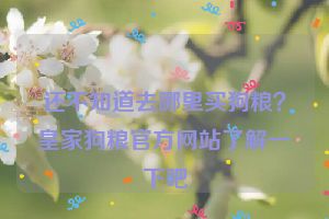 还不知道去哪里买狗粮？皇家狗粮官方网站了解一下吧