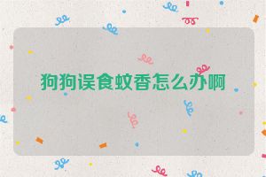 狗狗误食蚊香怎么办啊