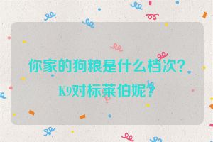 你家的狗粮是什么档次？K9对标莱伯妮？