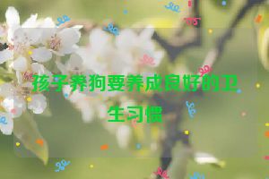 孩子养狗要养成良好的卫生习惯