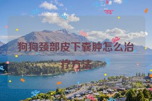 狗狗颈部皮下囊肿怎么治疗方法