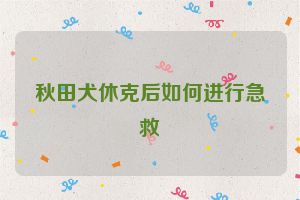 秋田犬休克后如何进行急救