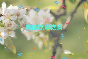 狗能吃蛋糕吗