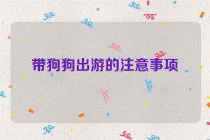 带狗狗出游的注意事项