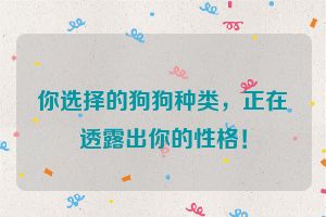 你选择的狗狗种类，正在透露出你的性格！