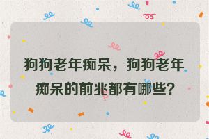 狗狗老年痴呆，狗狗老年痴呆的前兆都有哪些？