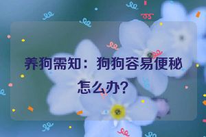 养狗需知：狗狗容易便秘怎么办？