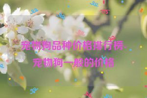 宠物狗品种价格排行榜-宠物狗一般的价格