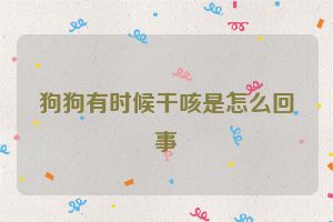 狗狗有时候干咳是怎么回事