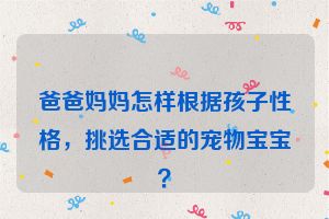 爸爸妈妈怎样根据孩子性格，挑选合适的宠物宝宝？