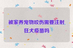 被家养宠物咬伤需要注射狂犬疫苗吗