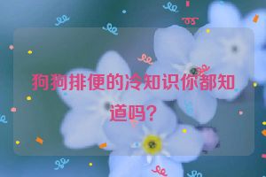 狗狗排便的冷知识你都知道吗？