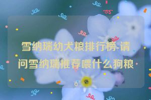 雪纳瑞幼犬粮排行榜-请问雪纳瑞推荐喂什么狗粮。