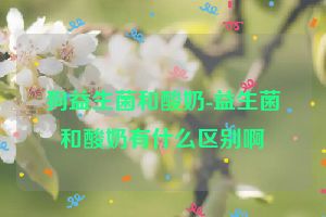 狗益生菌和酸奶-益生菌和酸奶有什么区别啊