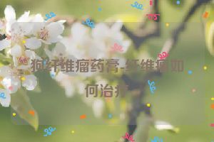 狗纤维瘤药膏-纤维瘤如何治疗