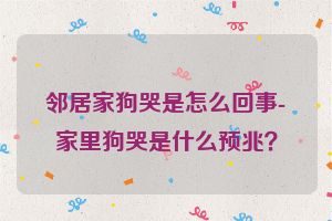 邻居家狗哭是怎么回事-家里狗哭是什么预兆？