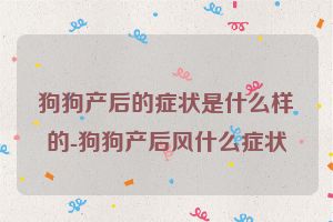 狗狗产后的症状是什么样的-狗狗产后风什么症状