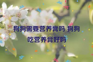 狗狗需要营养膏吗 狗狗吃营养膏好吗