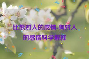 比熊对人的感情-狗对人的感情科学解释