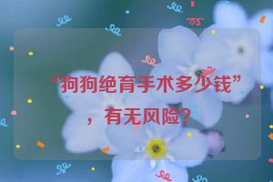 “狗狗绝育手术多少钱”，有无风险？