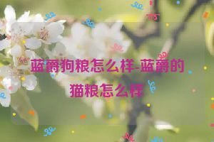 蓝爵狗粮怎么样-蓝爵的猫粮怎么样