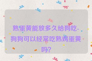 熟蛋黄能放多久给狗吃-狗狗可以经常吃熟鸡蛋黄吗？